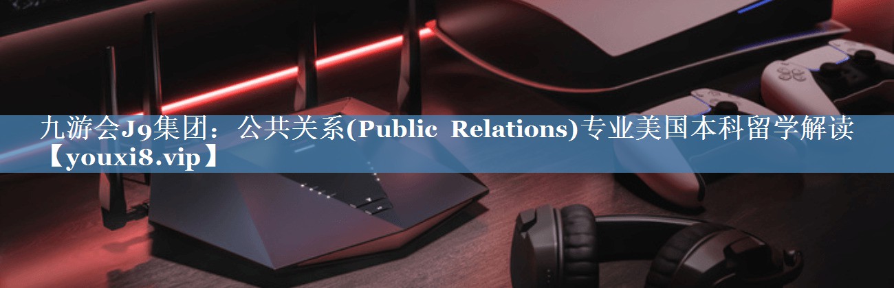 九游会J9集团：公共关系(Public Relations)专业美国本科留学解读