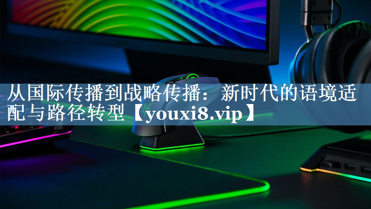 从国际传播到战略传播：新时代的语境适配与路径转型