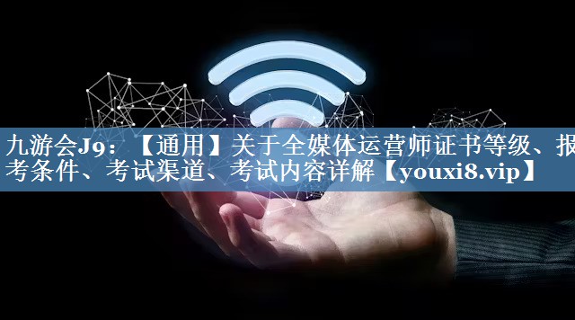 【通用】关于全媒体运营师证书等级、报考条件、考试渠道、考试内容详解