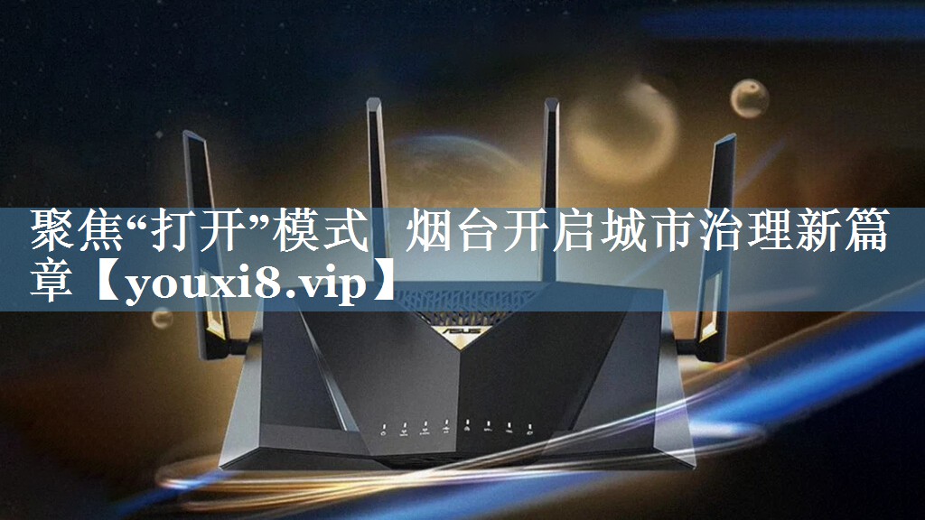 聚焦“打开”模式   烟台开启城市治理新篇章