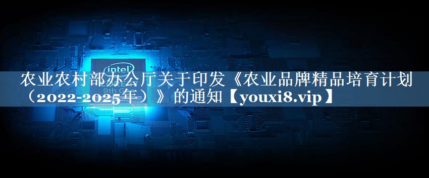 农业农村部办公厅关于印发《农业品牌精品培育计划（2022-2025年）》的通知