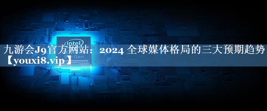 2024 全球媒体格局的三大预期趋势