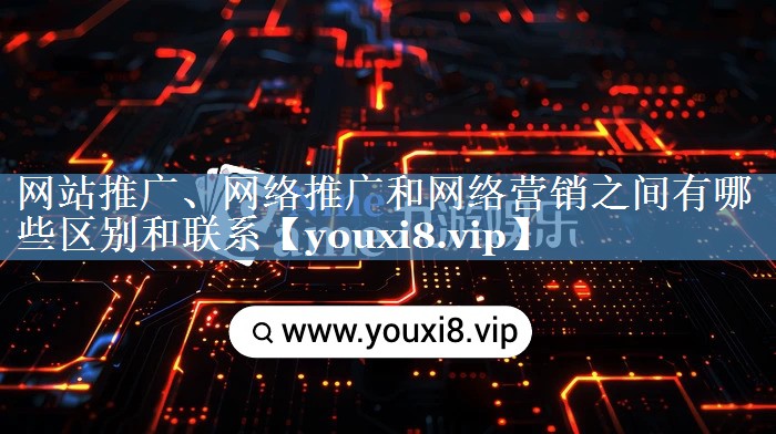 网站推广、网络推广和网络营销之间有哪些区别和联系