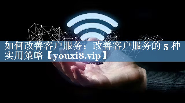 如何改善客户服务：改善客户服务的 5 种实用策略