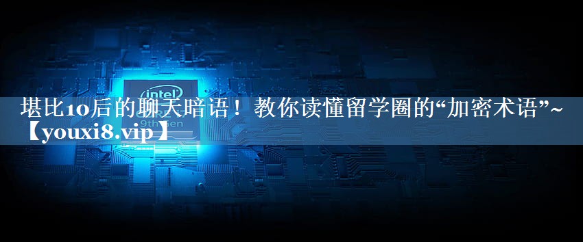 堪比10后的聊天暗语！教你读懂留学圈的“加密术语”~