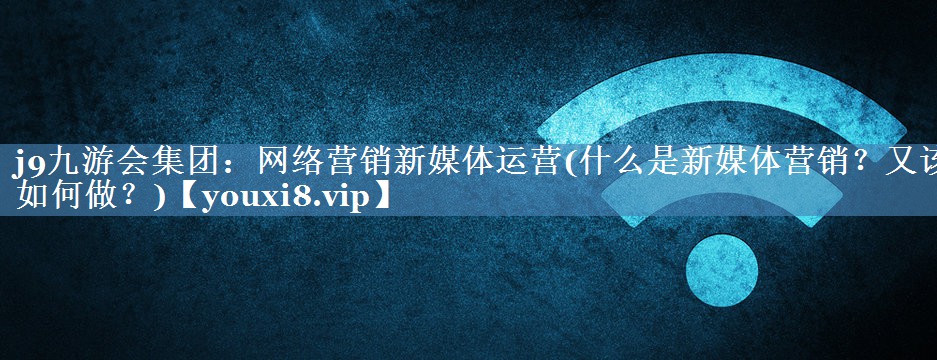 网络营销新媒体运营(什么是新媒体营销？又该如何做？)