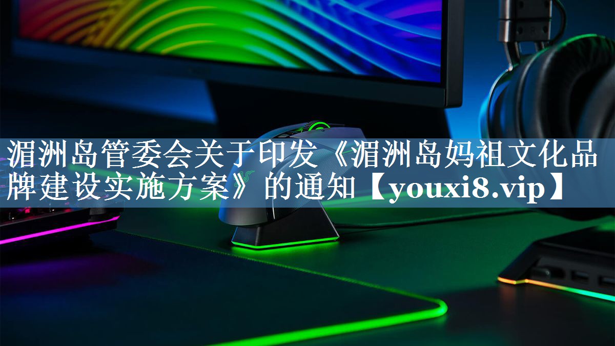 湄洲岛管委会关于印发《湄洲岛妈祖文化品牌建设实施方案》的通知