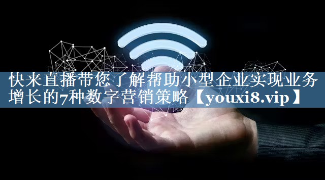 快来直播带您了解帮助小型企业实现业务增长的7种数字营销策略