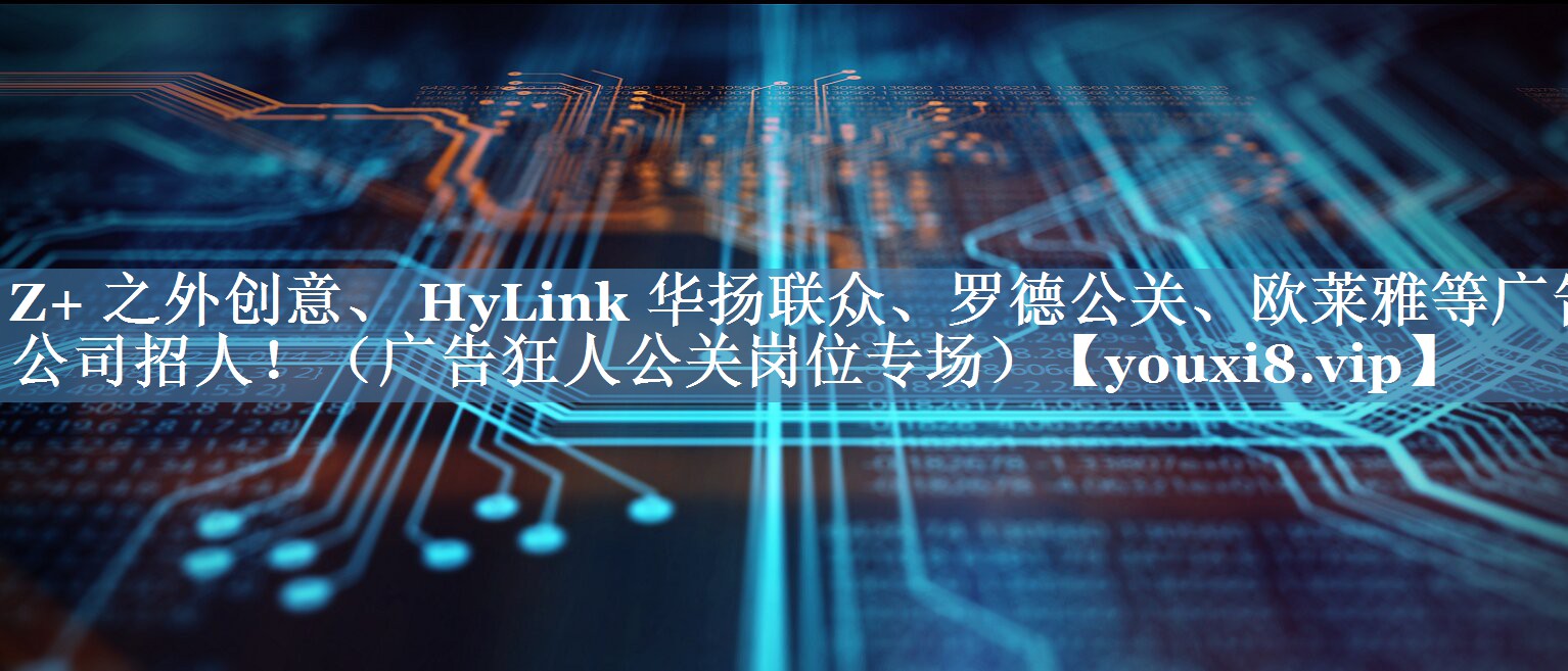 Z+ 之外创意、 HyLink 华扬联众、罗德公关、欧莱雅等广告公司招人！（广告狂人公关岗位专场）