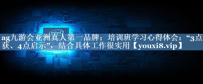 培训班学习心得体会：“3点收获、4点启示”，结合具体工作很实用