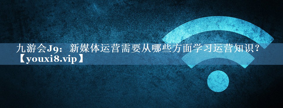 新媒体运营需要从哪些方面学习运营知识？