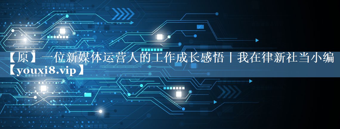 【原】一位新媒体运营人的工作成长感悟丨我在律新社当小编