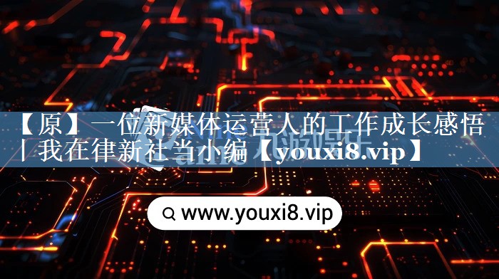 【原】一位新媒体运营人的工作成长感悟丨我在律新社当小编