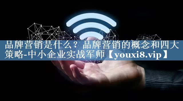 品牌营销是什么？品牌营销的概念和四大策略-中小企业实战军师
