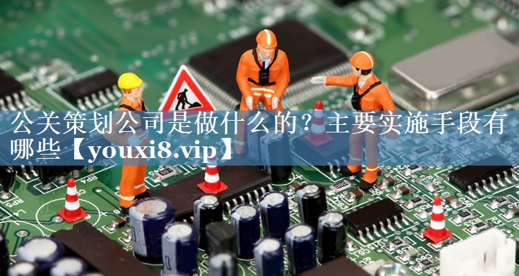 公关策划公司是做什么的？主要实施手段有哪些