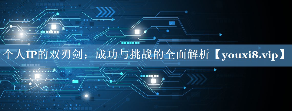 个人IP的双刃剑：成功与挑战的全面解析