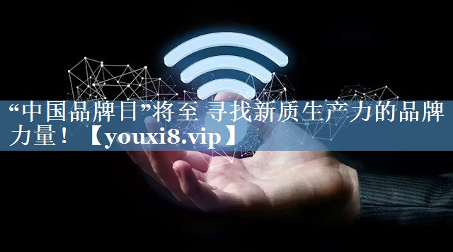 “中国品牌日”将至 寻找新质生产力的品牌力量！