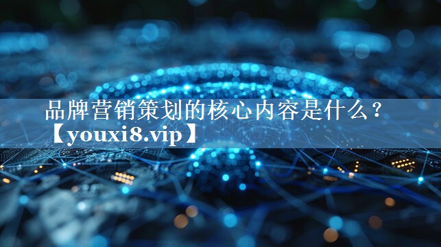 品牌营销策划的核心内容是什么？